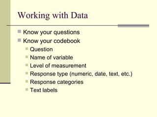 Working with Data
 Know your questions
 Know your codebook
 Question
 Name of variable
 Level of measurement
 Response type (numeric, date, text, etc.)
 Response categories
 Text labels
 