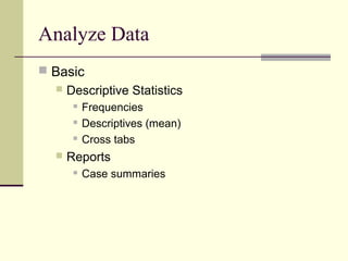 Analyze Data
 Basic
 Descriptive Statistics
 Frequencies
 Descriptives (mean)
 Cross tabs
 Reports
 Case summaries
 