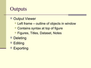 Outputs
 Output Viewer
 Left frame – outline of objects in window
 Contains syntax at top of figure
 Figures, Titles, Dataset, Notes
 Deleting
 Editing
 Exporting
 