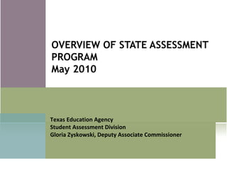 OVERVIEW OF STATE ASSESSMENT PROGRAM May 2010 Texas Education Agency Student Assessment Division Gloria Zyskowski, Deputy Associate Commissioner 
