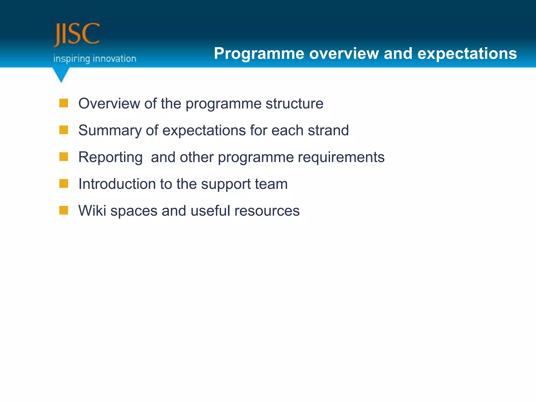 Programme overview and expectations


 Overview of the programme structure
 Summary of expectations for each strand
 Reporting and other programme requirements
 Introduction to the support team
 Wiki spaces and useful resources
 