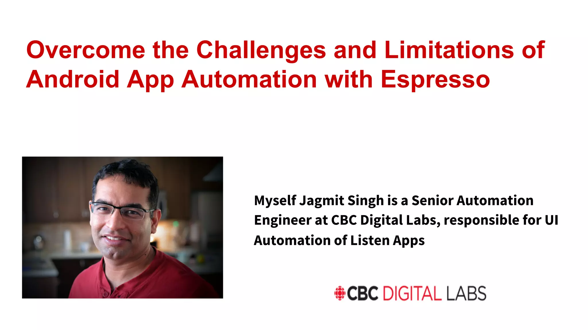 Overcome the Challenges and Limitations of
Android App Automation with Espresso
Myself Jagmit Singh is a Senior Automation
Engineer at CBC Digital Labs, responsible for UI
Automation of Listen Apps
 