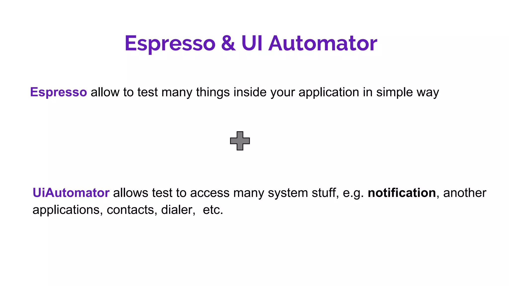 Espresso & UI Automator
Espresso allow to test many things inside your application in simple way
UiAutomator allows test to access many system stuff, e.g. notification, another
applications, contacts, dialer, etc.
 