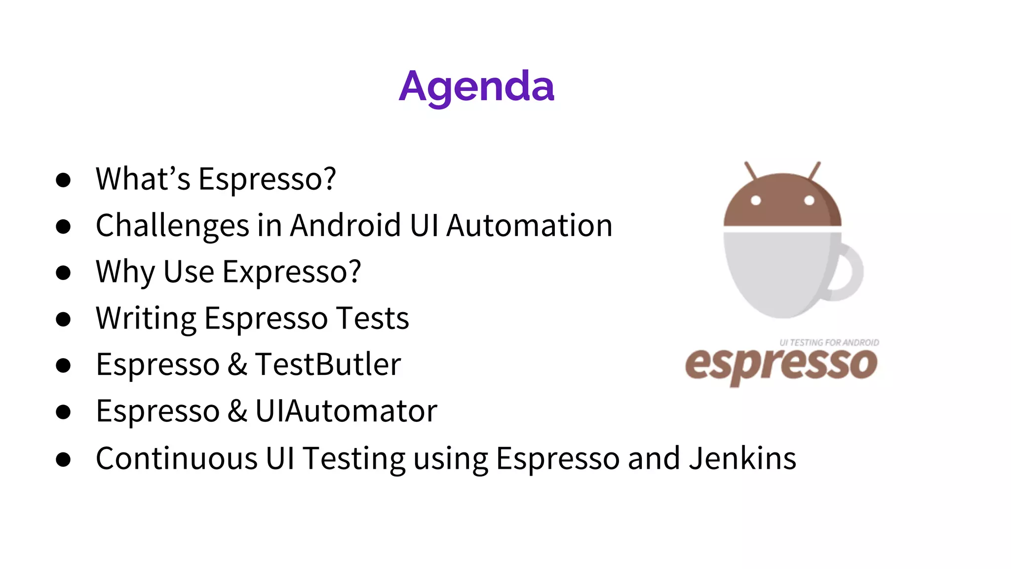 Agenda
● What’s Espresso?
● Challenges in Android UI Automation
● Why Use Expresso?
● Writing Espresso Tests
● Espresso & TestButler
● Espresso & UIAutomator
● Continuous UI Testing using Espresso and Jenkins
 