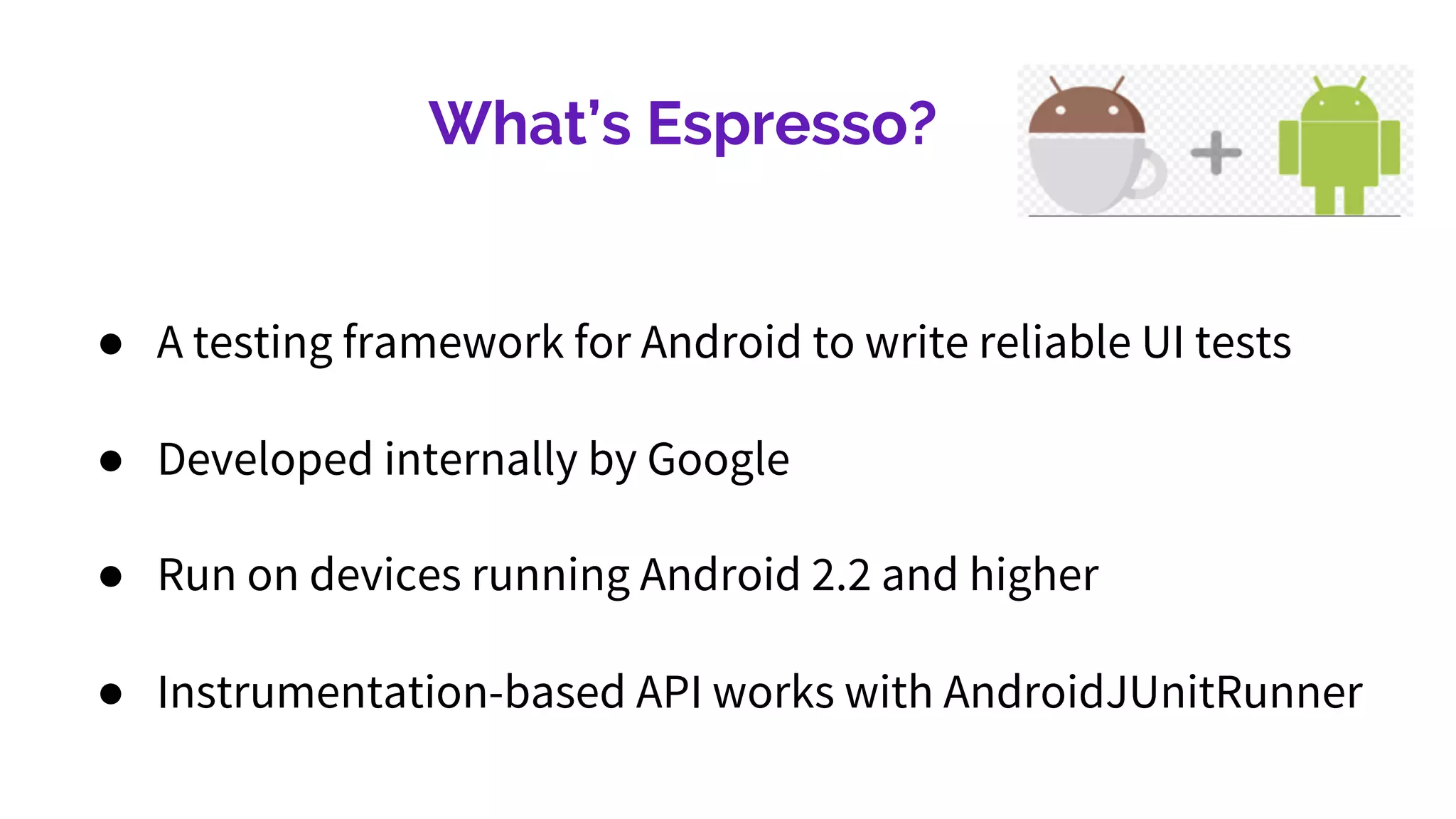 What’s Espresso?
● A testing framework for Android to write reliable UI tests
● Developed internally by Google
● Run on devices running Android 2.2 and higher
● Instrumentation-based API works with AndroidJUnitRunner
 