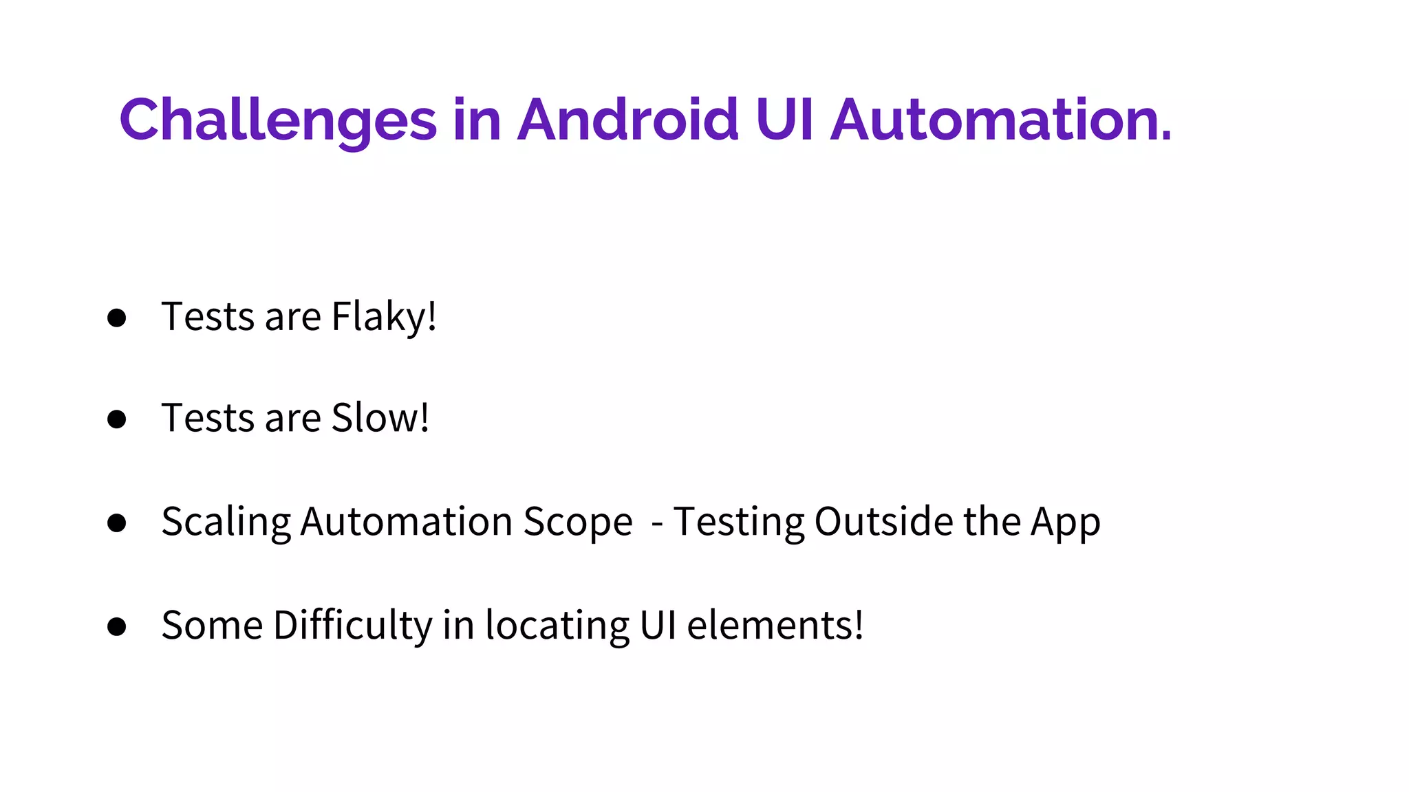 Challenges in Android UI Automation.
● Tests are Flaky!
● Tests are Slow!
● Scaling Automation Scope - Testing Outside the App
● Some Difficulty in locating UI elements!
 