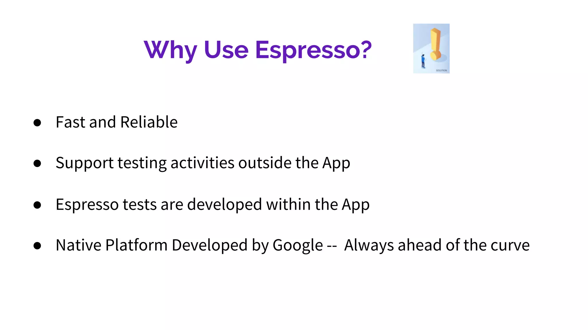 Why Use Espresso?
● Fast and Reliable
● Support testing activities outside the App
● Espresso tests are developed within the App
● Native Platform Developed by Google -- Always ahead of the curve
 