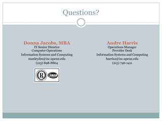 Questions?
Donna Jacobs, MBA
IT Senior Director
Computer Operations
Information Systems and Computing
manleydm@isc.upenn.edu
(215) 898-8864
Andre Harris
Operations Manager
Provider Desk
Information Systems and Computing
harris2@isc.upenn.edu
(215) 746-1411
 