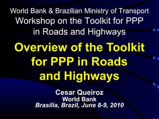 Overview of the Toolkit for PPP in Roads and Highways ,[object Object],[object Object],[object Object],World Bank & Brazilian Ministry of Transport Workshop on the Toolkit for PPP in Roads and Highways 