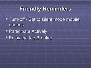 Friendly Reminders
 Turn-off / Set to silent mode mobile
  phones
 Participate Actively
 Enjoy the Ice Breaker
 