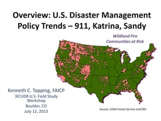 Overview: U.S. Disaster Management
Policy Trends – 911, Katrina, Sandy
Kenneth C. Topping, FAICP
3ICUDR U.S. Field Study
Workshop
Boulder, CO
July 12, 2013
Wildland Fire
Communities at Risk
Source: USDA Forest Service and DOI
 