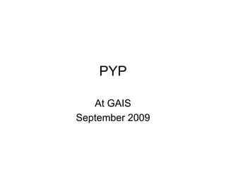 PYP

   At GAIS
September 2009
 