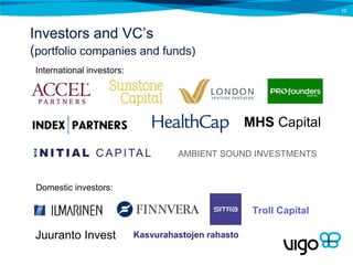 10




Investors and VC’s
(portfolio companies and funds)
 International investors:




                                                      MHS Capital

                                     AMBIENT SOUND INVESTMENTS


 Domestic investors:

                                                       Troll Capital

 Juuranto Invest            Kasvurahastojen rahasto
 