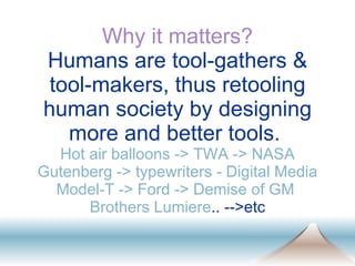 Why it matters? Humans are tool-gathers & tool-makers, thus retooling human society by designing more and better tools.  Hot air balloons -> TWA -> NASA Gutenberg -> typewriters - Digital Media Model-T -> Ford -> Demise of GM  Brothers Lumiere .. -->etc 