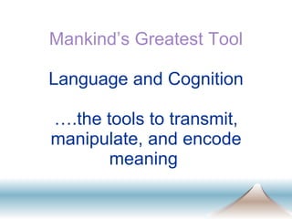 Mankind’s Greatest Tool Language and Cognition ….the tools to transmit, manipulate, and encode meaning  