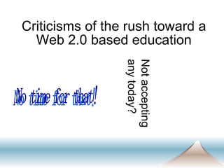 Criticisms of the rush toward a Web 2.0 based education Not accepting any today? No time for that! 