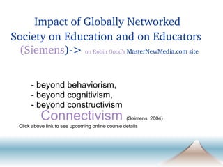 - beyond behaviorism,  - beyond cognitivism,  - beyond constructivism  Connectivism   (Seimens, 2004) Click above link to see upcoming online course details Impact of Globally Networked  Society on Education and on Educators  (Siemens )->  on Robin Good’s  MasterNewMedia.com site 