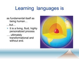 Learning  languages is as fundamental itself as being human… … but… It is a living, fluid, highly personalized process … . ultimately transformational and without end. 