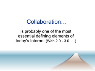 Collaboration…  is probably one of the most essential defining elements of today’s Internet  (Web 2.0 - 3.0…..) 