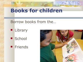Books for children 
Borrow books from the… 
 Library 
 School 
 Friends 
 