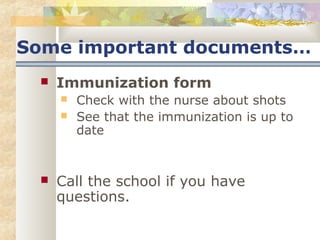 Some important documents… 
 Immunization form 
 Check with the nurse about shots 
 See that the immunization is up to 
date 
 Call the school if you have 
questions. 
 