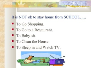 It is NOT ok to stay home from SCHOOL….. 
 To Go Shopping. 
 To Go to a Restaurant. 
 To Baby-sit. 
 To Clean the House. 
 To Sleep in and Watch TV. 
 