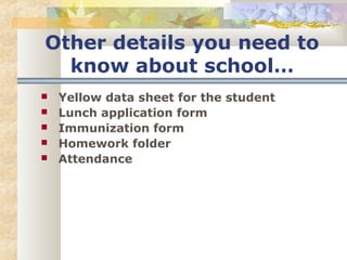 Other details you need to 
know about school… 
 Yellow data sheet for the student 
 Lunch application form 
 Immunization form 
 Homework folder 
 Attendance 
 