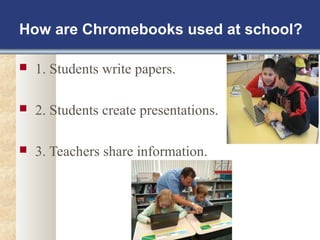 How are Chromebooks used at school? 
 1. Students write papers. 
 2. Students create presentations. 
 3. Teachers share information. 
 