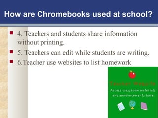 How are Chromebooks used at school? 
 4. Teachers and students share information 
without printing. 
 5. Teachers can edit while students are writing. 
 6.Teacher use websites to list homework 
 