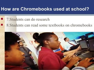 How are Chromebooks used at school? 
 7.Students can do research 
 8.Students can read some textbooks on chromebooks 
 