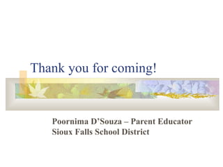 Thank you for coming! 
Poornima D’Souza – Parent Educator 
Sioux Falls School District 
 