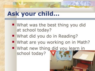 Ask your child… 
 What was the best thing you did 
at school today? 
 What did you do in Reading? 
 What are you working on in Math? 
 What new thing did you learn in 
school today? 
 