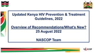 Updated Kenya HIV Prevention & Treatment
Guidelines, 2022
Overview of Recommendations/What’s New?
25 August 2022
NASCOP Team
 