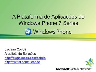 A Plataforma de Aplicações do Windows Phone 7 Series Luciano Condé  Arquiteto de Soluções http://blogs.msdn.com/conde http://twitter.com/luconde 
