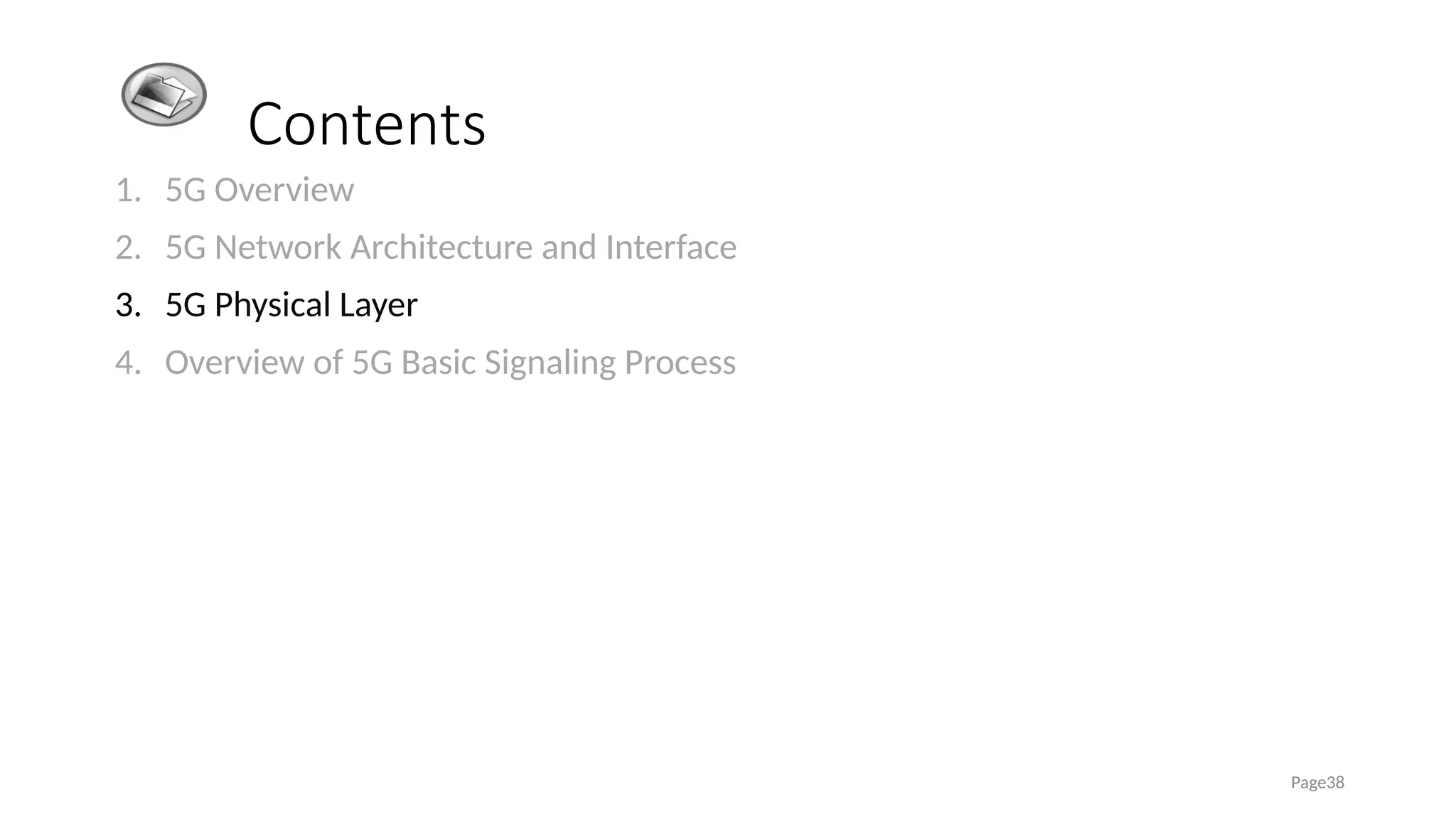 Contents
1. 5G Overview
2. 5G Network Architecture and Interface
3. 5G Physical Layer
4. Overview of 5G Basic Signaling Process
Page38
 