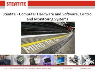 Steatite - Computer Hardware and Software, Control
and Monitoring Systems

STEATITE Limited : Ravensbank Business Park, Acanthus Road, Redditch, Worcestershire, B98 9EX

T: +44 (0)1527 512400

www.steatite.co.uk

 