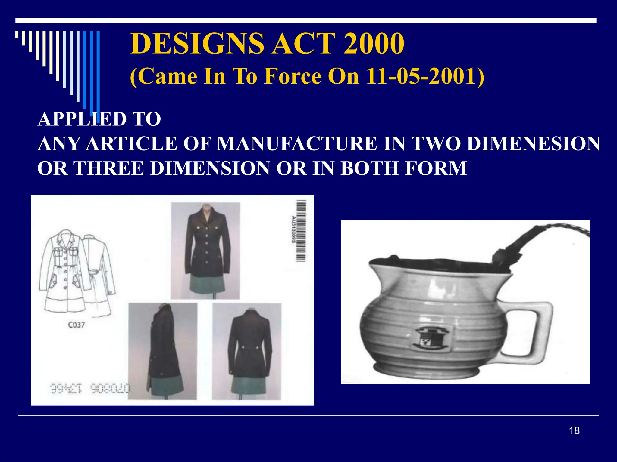 18
DESIGNS ACT 2000
(Came In To Force On 11-05-2001)
APPLIED TO
ANY ARTICLE OF MANUFACTURE IN TWO DIMENESION
OR THREE DIMENSION OR IN BOTH FORM
 