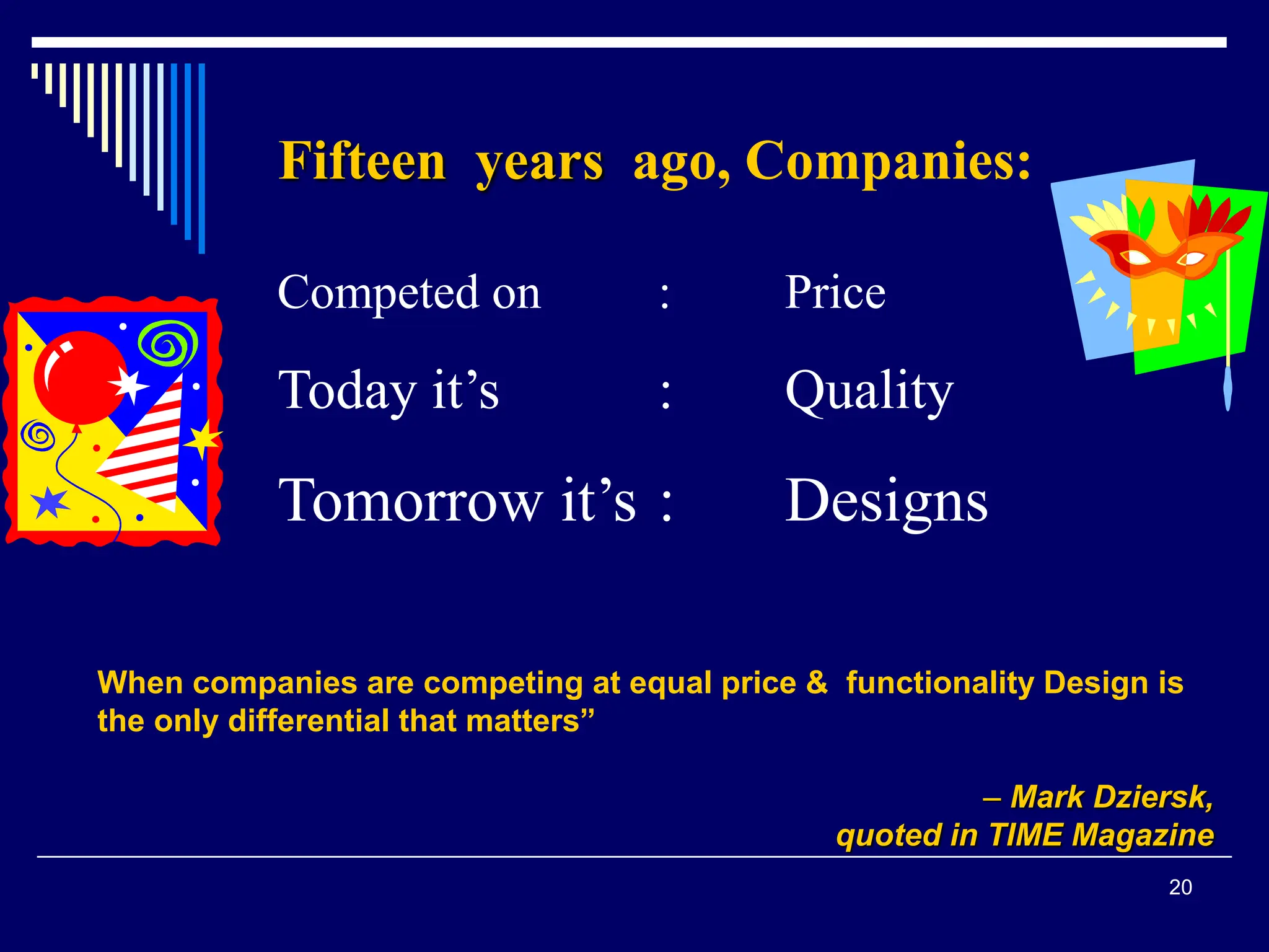 20
Fifteen years ago, Companies:
Competed on : Price
Today it’s : Quality
Tomorrow it’s : Designs
When companies are competing at equal price & functionality Design is
the only differential that matters”
– Mark Dziersk,
quoted in TIME Magazine
 