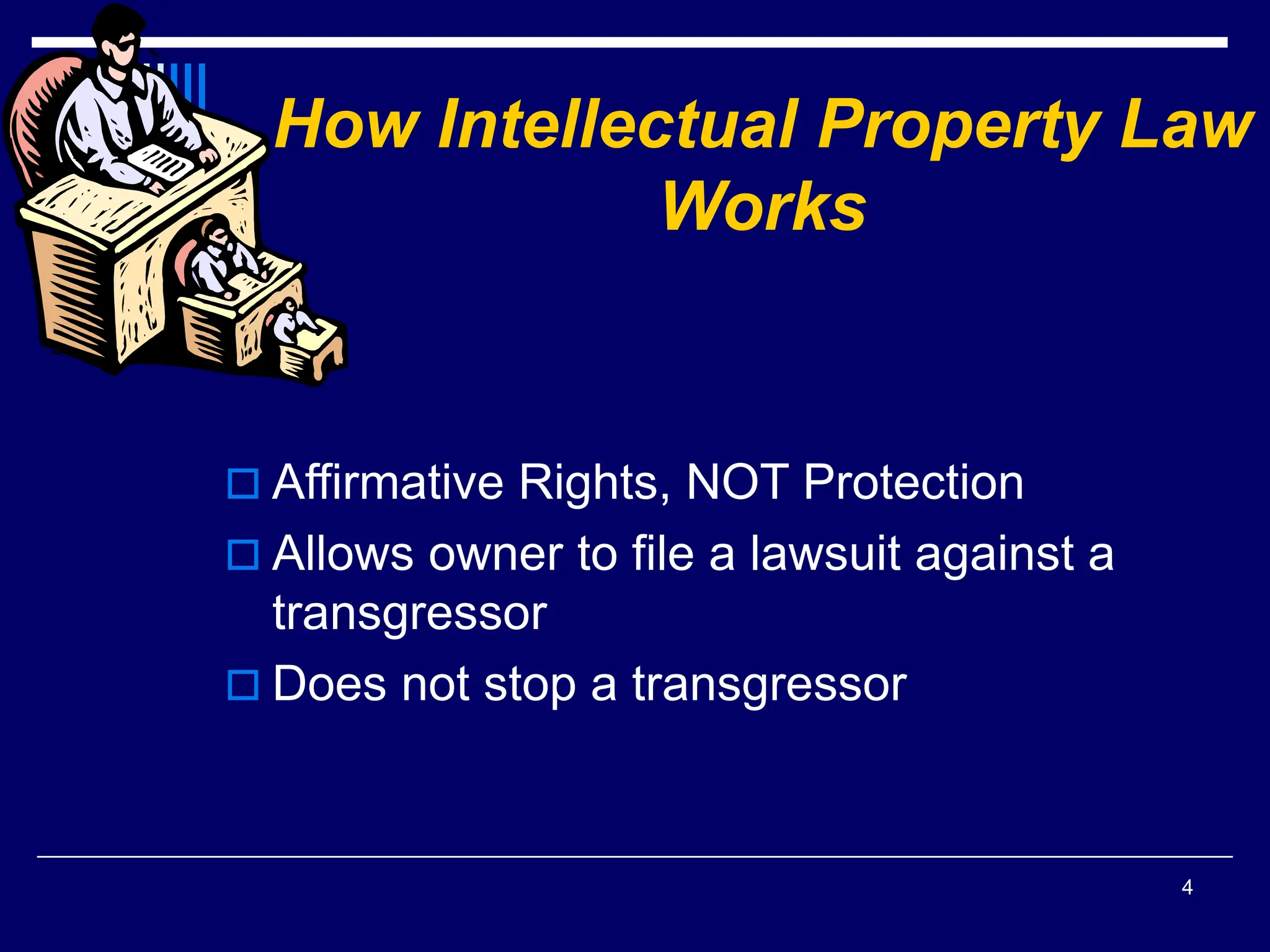 4
How Intellectual Property Law
Works
 Affirmative Rights, NOT Protection
 Allows owner to file a lawsuit against a
transgressor
 Does not stop a transgressor
 