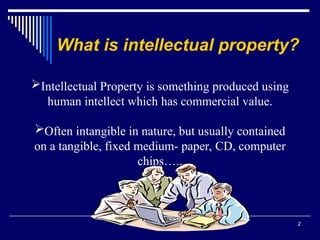 2
What is intellectual property?
Intellectual Property is something produced using
human intellect which has commercial value.
Often intangible in nature, but usually contained
on a tangible, fixed medium- paper, CD, computer
chips…..
 