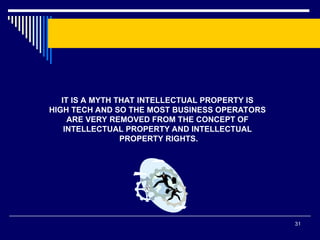 31
IT IS A MYTH THAT INTELLECTUAL PROPERTY IS
HIGH TECH AND SO THE MOST BUSINESS OPERATORS
ARE VERY REMOVED FROM THE CONCEPT OF
INTELLECTUAL PROPERTY AND INTELLECTUAL
PROPERTY RIGHTS.
 