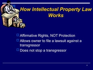 4
How Intellectual Property Law
Works
 Affirmative Rights, NOT Protection
 Allows owner to file a lawsuit against a
transgressor
 Does not stop a transgressor
 