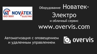 Оборудование Новатек-
Электро
и облачный сервис
www.overvis.com
Автоматизация с оповещением
и удаленным управлением
 