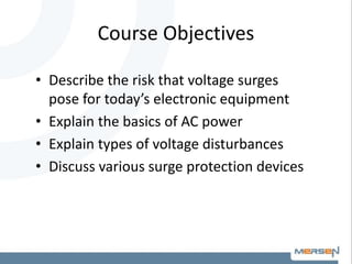 Course Objectives
• Describe the risk that voltage surges
pose for today’s electronic equipment
• Explain the basics of AC power
• Explain types of voltage disturbances
• Discuss various surge protection devices
 