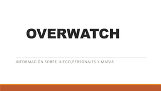 OVERWATCH
INFORMACIÓN SOBRE JUEGO,PERSONAJES Y MAPAS
 