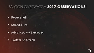 FALCON OVERWATCH 2017 OBSERVATIONS
• Powershell
• Mixed TTPs
• Advanced <-> Everyday
• Twitter à Attack
 