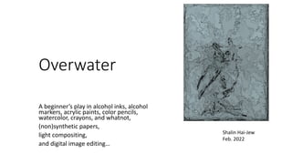Overwater
A beginner’s play in alcohol inks, alcohol
markers, acrylic paints, color pencils,
watercolor, crayons, and whatnot,
(non)synthetic papers,
light compositing,
and digital image editing…
Shalin Hai-Jew
Feb. 2022
 