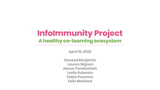 InfoImmunity Project
A healthy co-learning ecosystem
April 19, 2020
Daveed Benjamin
Lauren Nignon
Alexar Pendashteh
Leslie Eubanks
Pablo Pazmino
Felix Manford
 