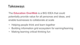 The Education OverWeb is a BIG IDEA that could
potentially provide value for all personas and ideas, and
enable businesses...