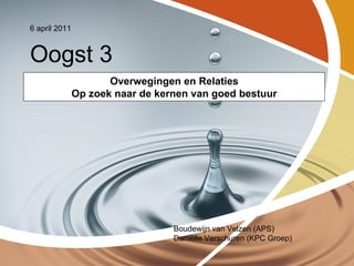 6 april 2011


Oogst 3
                      Overwegingen en Relaties
               Op zoek naar de kernen van goed bestuur




                                  Boudewijn van Velzen (APS)
                                  Daniëlle Verschuren (KPC Groep)
 